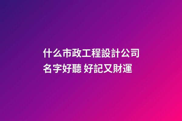 什么市政工程設計公司名字好聽 好記又財運-第1張-公司起名-玄機派
